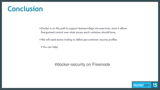 Conclusion
‣Docker is on the path to support least-privilege microservices, since it allows
ﬁne-grained control over what access each container should have.
‣We will need easier tooling to deﬁne per-container security proﬁles
‣You can help!
#docker-security on Freenode
 