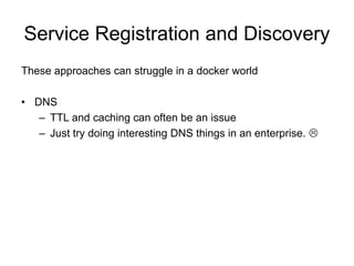 Service Registration and Discovery
These approaches can struggle in a docker world
• DNS
– TTL and caching can often be an issue
– Just try doing interesting DNS things in an enterprise. 
 