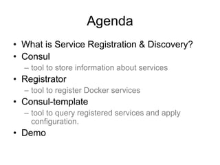Agenda
• What is Service Registration & Discovery?
• Consul
– tool to store information about services
• Registrator
– tool to register Docker services
• Consul-template
– tool to query registered services and apply
configuration.
• Demo
 