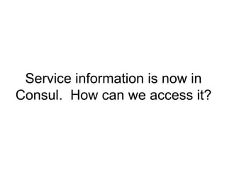 Service information is now in
Consul. How can we access it?
 