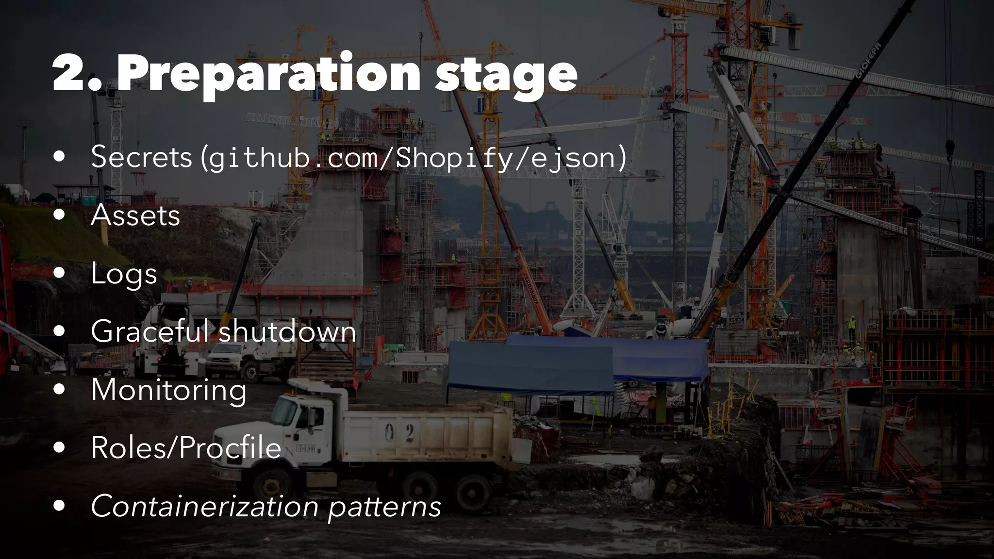 2. Preparation stage 
• Secrets (github.com/Shopify/ejson) 
• Assets 
• Logs 
• Graceful shutdown 
• Monitoring 
• Roles/Procfile 
• Containerization patterns 
 