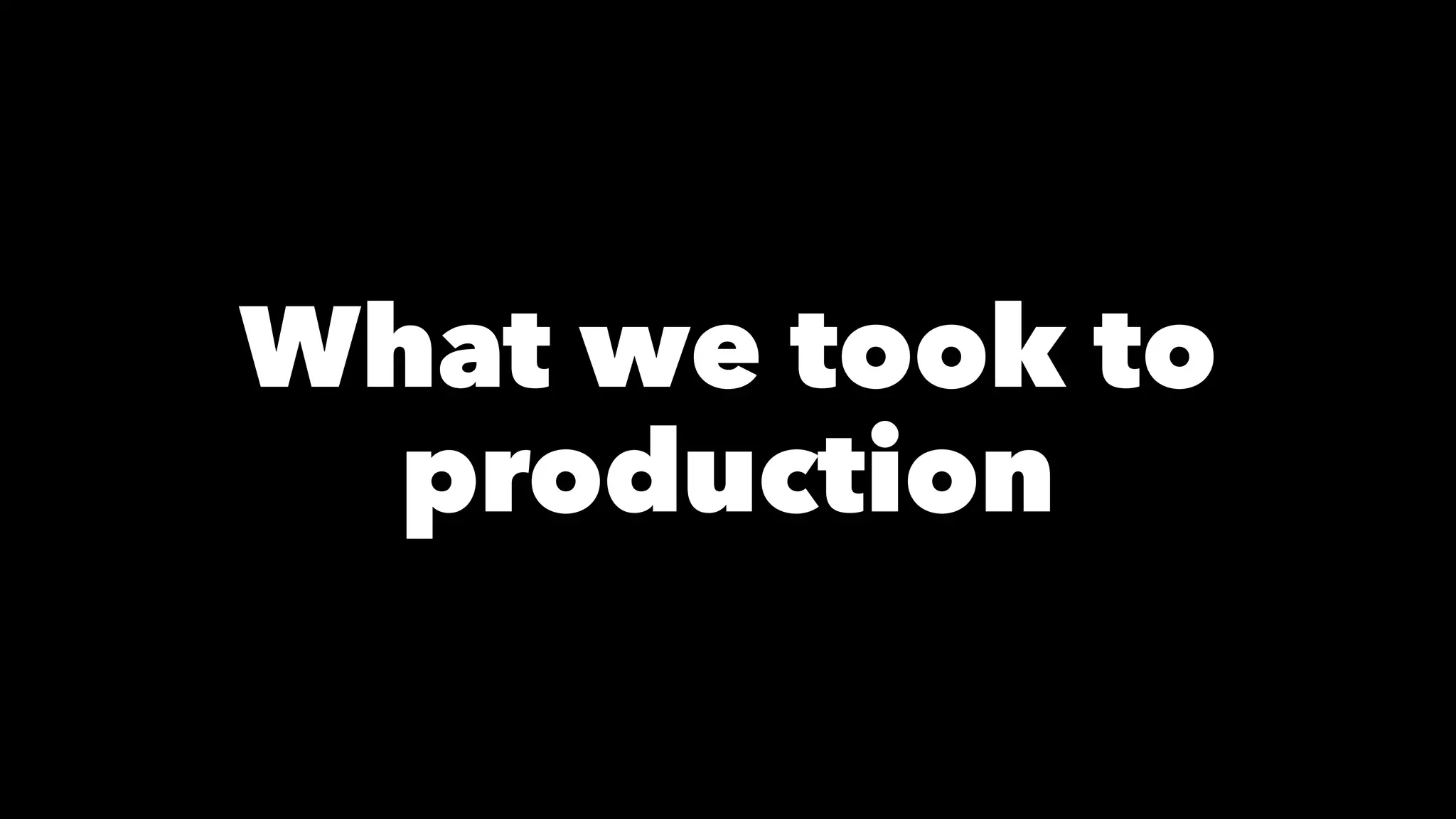 What we took to 
production 
 
