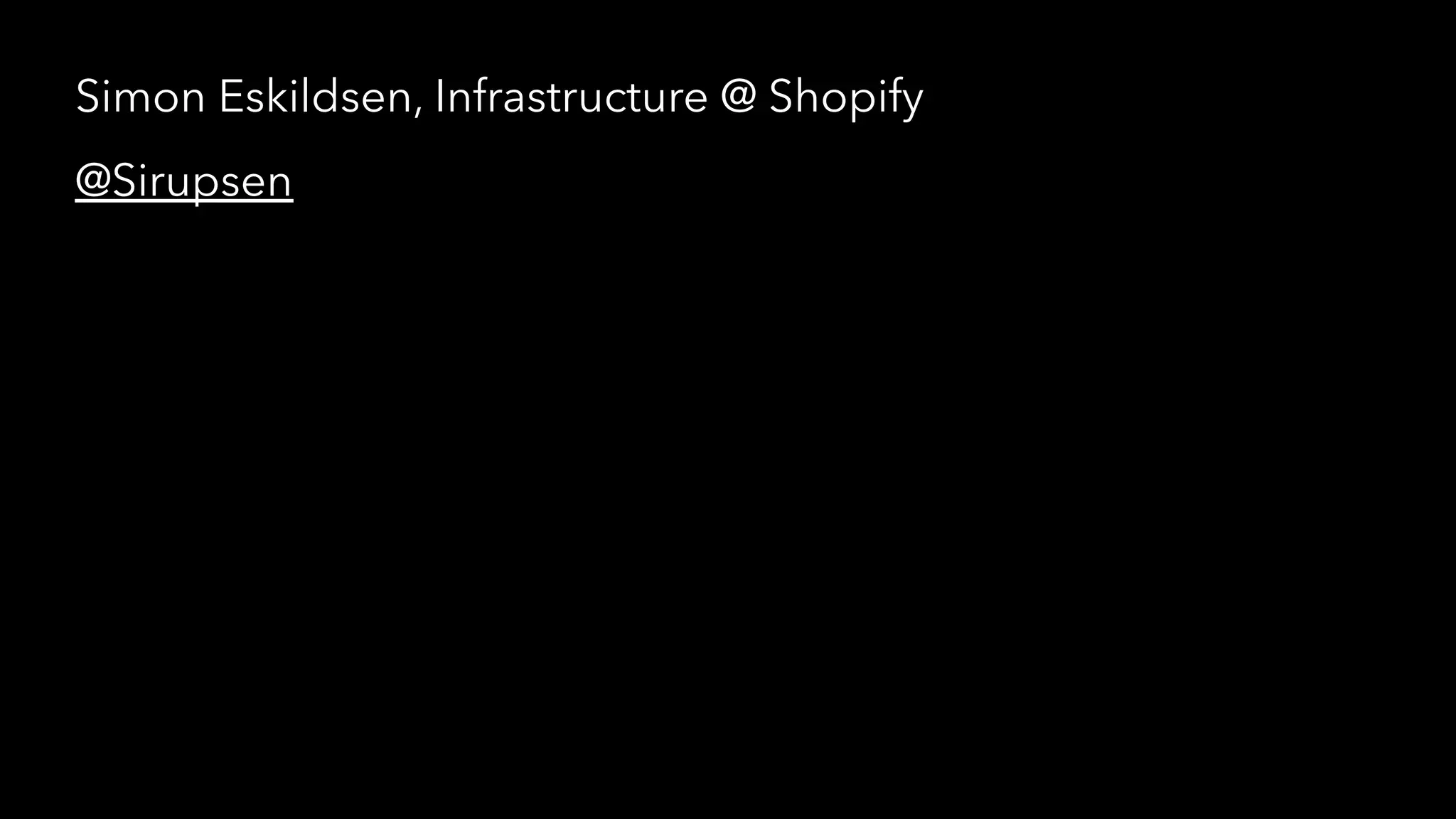 Simon Eskildsen, Infrastructure @ Shopify 
@Sirupsen 
 