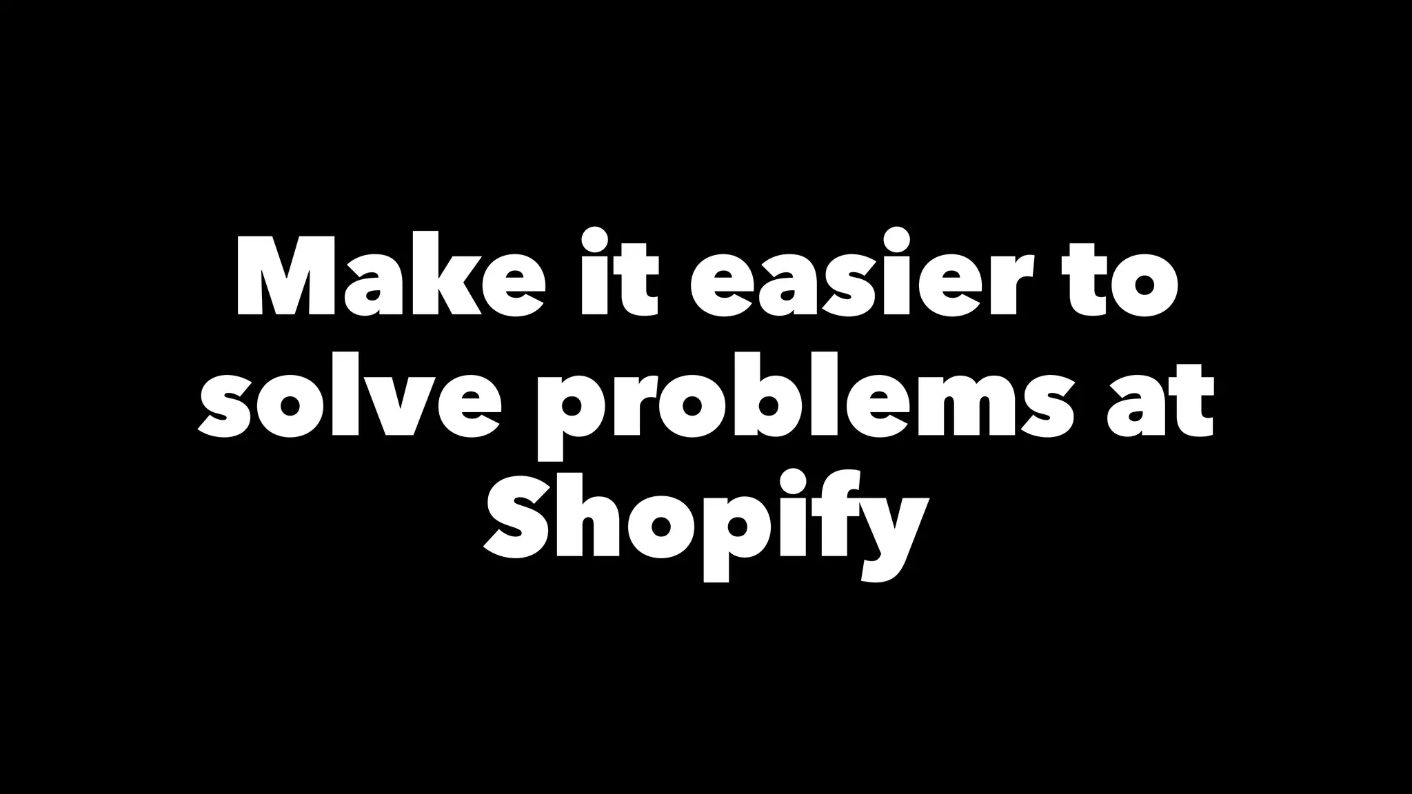 Make it easier to 
solve problems at 
Shopify 
 
