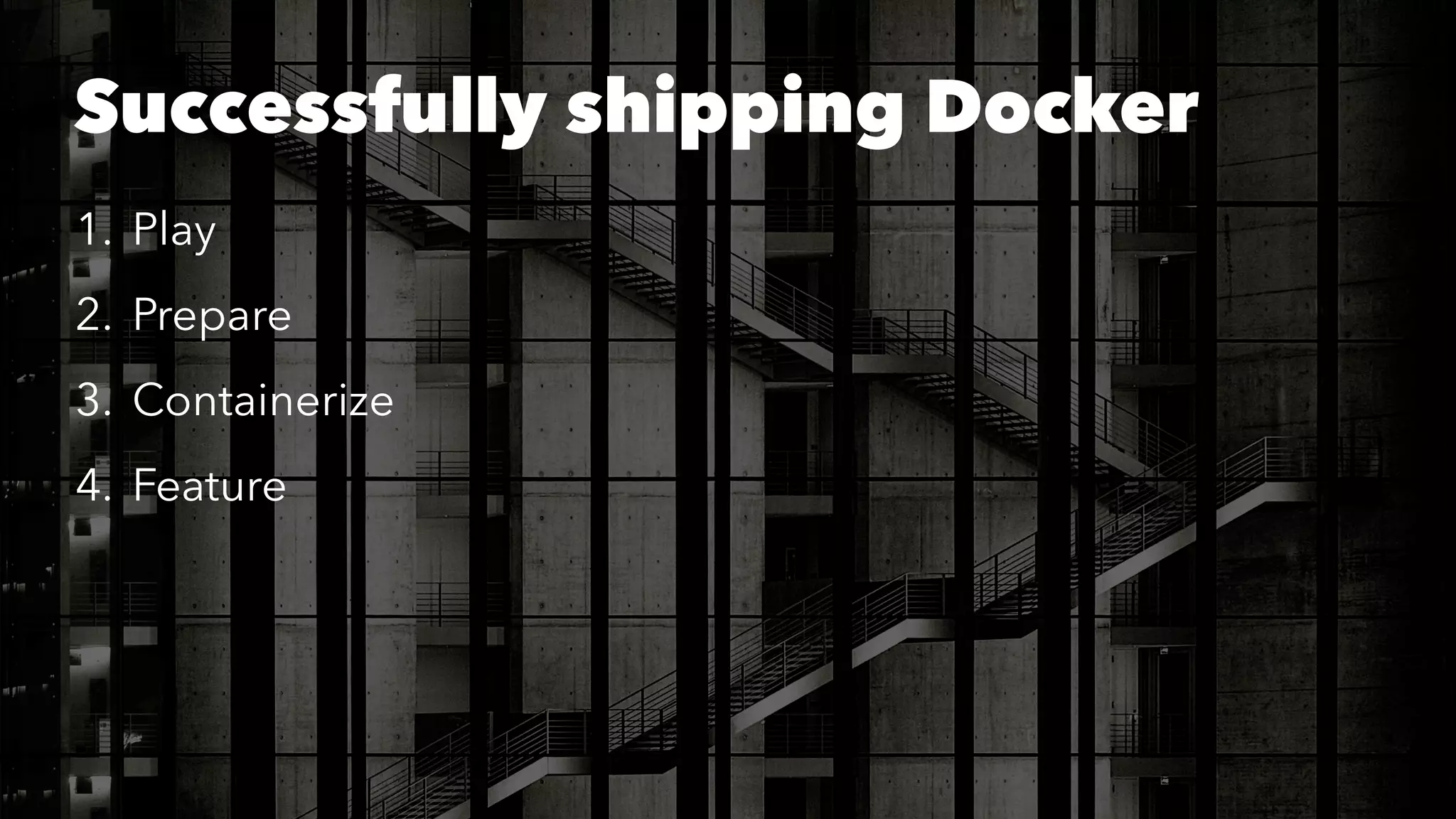 Successfully shipping Docker 
1. Play 
2. Prepare 
3. Containerize 
4. Feature 
 