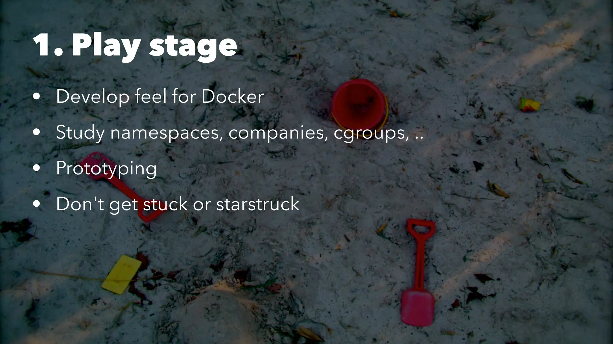1. Play stage 
• Develop feel for Docker 
• Study namespaces, companies, cgroups, .. 
• Prototyping 
• Don't get stuck or starstruck 
 