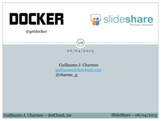 0 6 / 0 4 / 2 0 1 3
Guillaume J. Charmes – dotCloud, inc SlideShare – 06/04/2013
Guillaume J. Charmes
guillaume@dotcloud.com
@charme_g
@getdocker
1/8
 