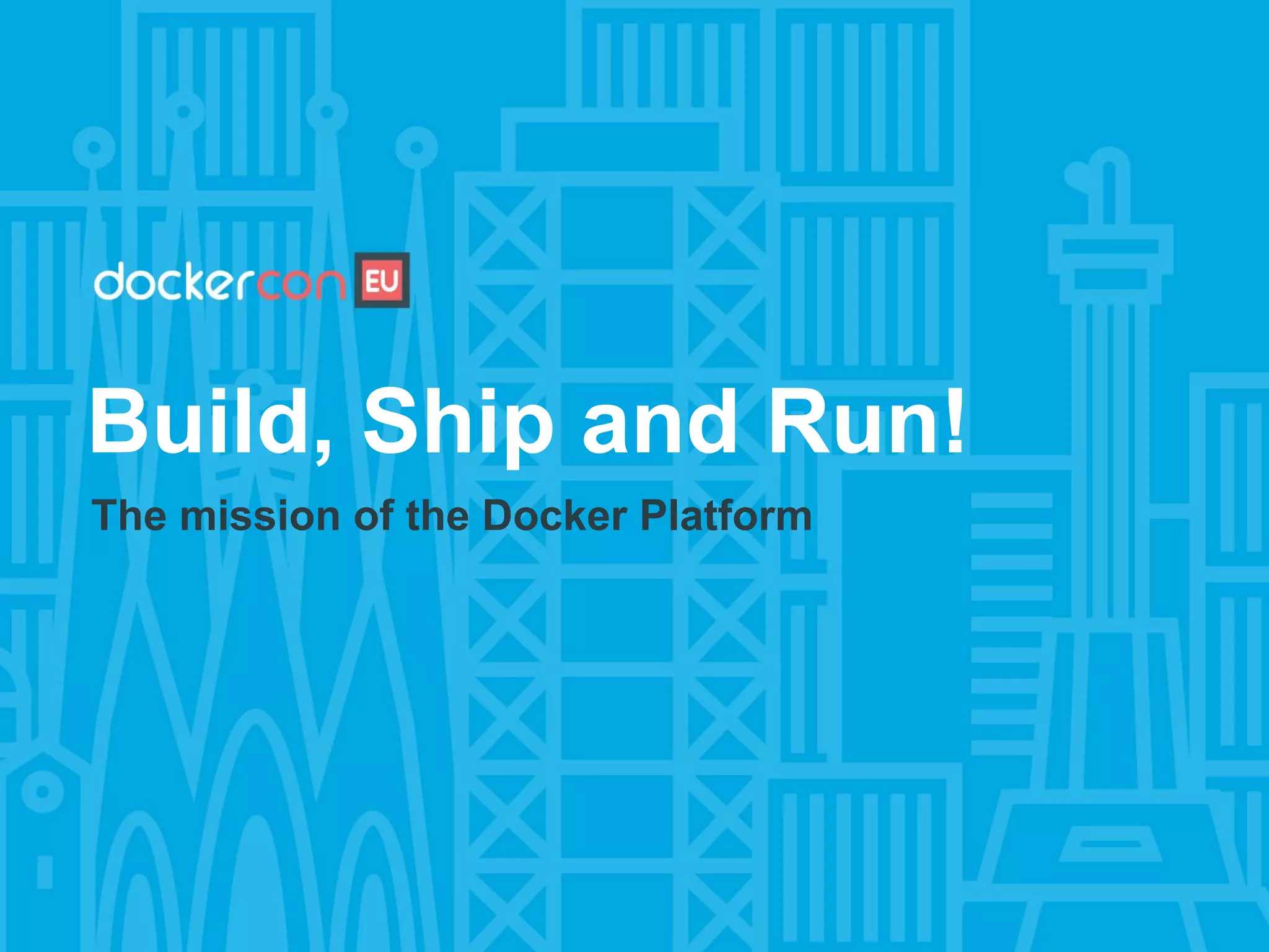 Build, Ship and Run!
The mission of the Docker Platform
 
