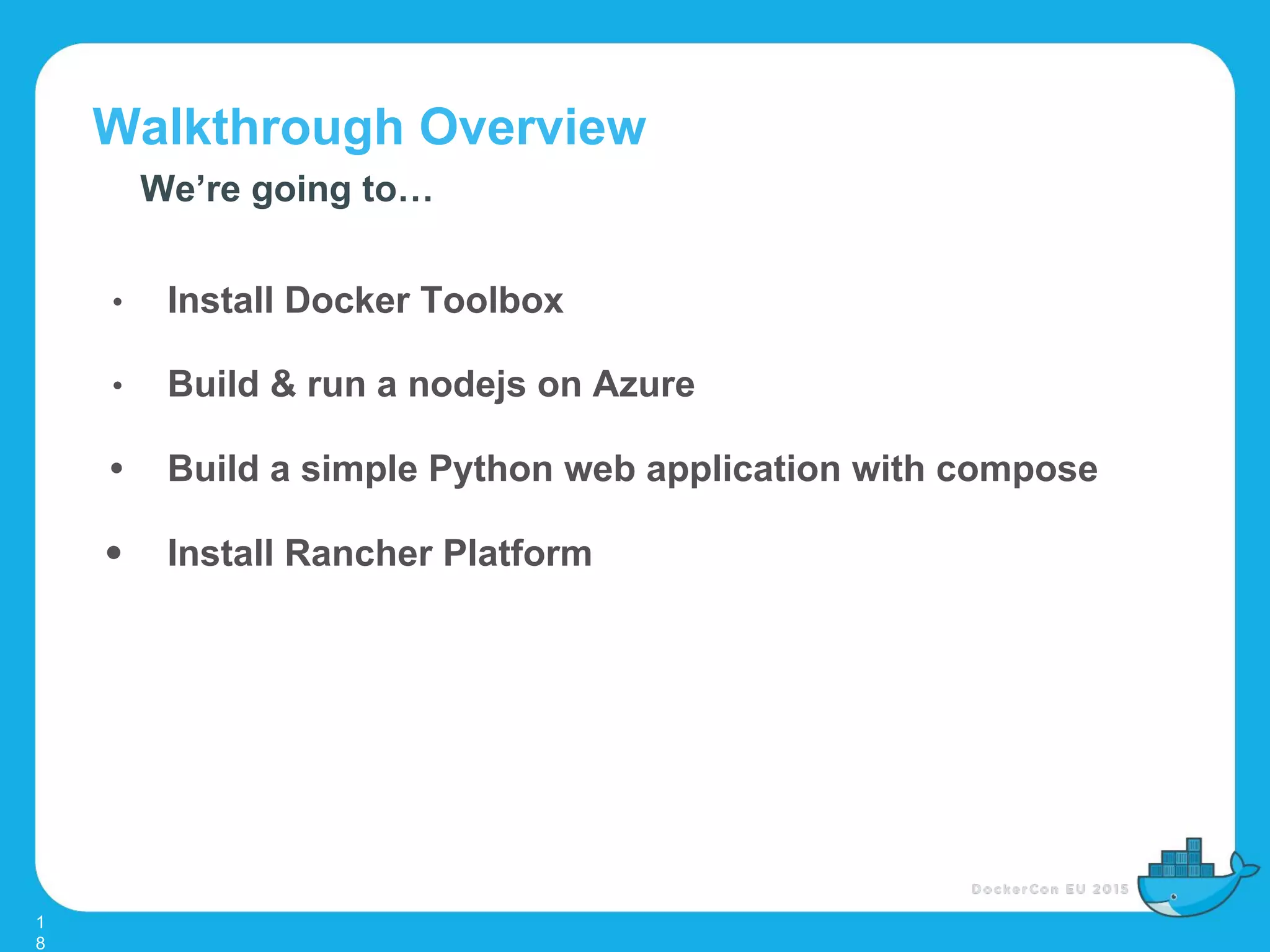 Walkthrough Overview
1
8
We’re going to…
• Install Docker Toolbox
• Build & run a nodejs on Azure
• Build a simple Python web application with compose
• Install Rancher Platform
 