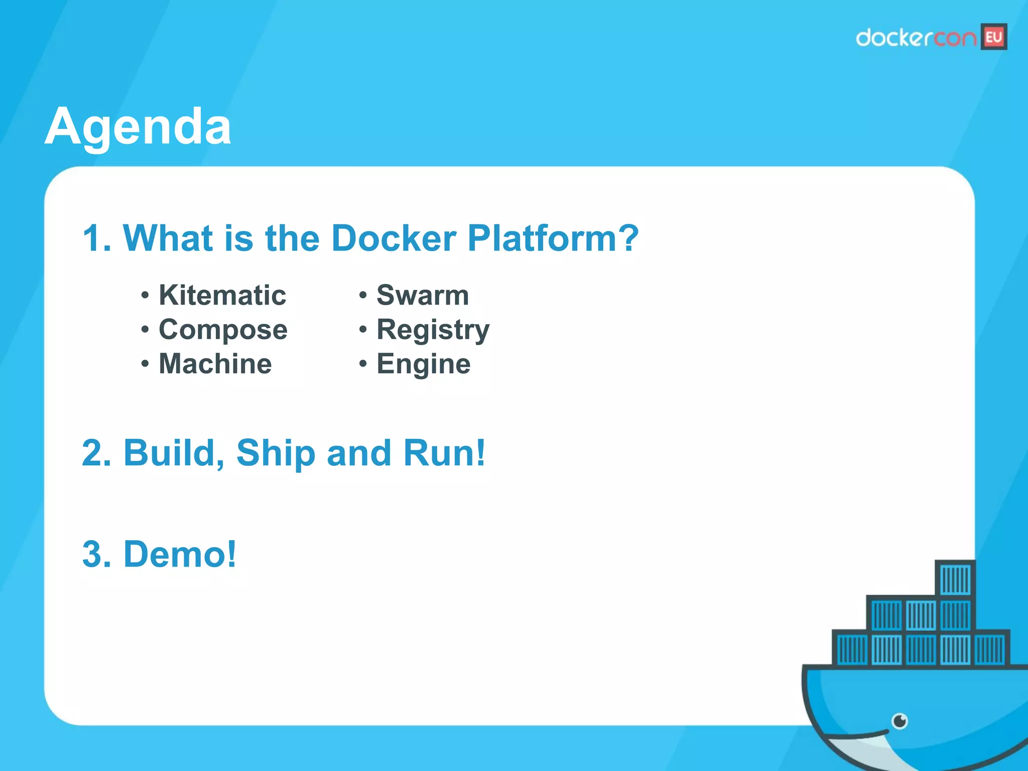 Agenda
1. What is the Docker Platform?
• Kitematic
• Compose
• Machine
2. Build, Ship and Run!
• Swarm
• Registry
• Engine
3. Demo!
 