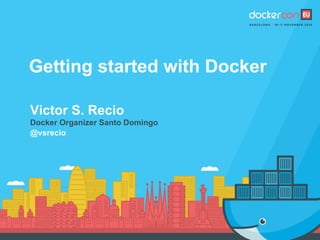 Getting started with Docker
Victor S. Recio
Docker Organizer Santo Domingo
@vsrecio
 