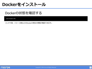 16Copyright © 2014 rocros All Rights Reserved.
Dockerをインストール
Dockerの状態を確認する
sudo docker info
コンテナ数、イメージ数などのDockerの現在の情報が確認できます。
 