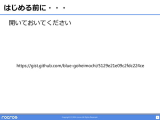 3Copyright © 2014 rocros All Rights Reserved.
はじめる前に・・・
開いておいてください
https://gist.github.com/blue-goheimochi/5129e21e09c2fdc224ce
 