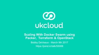 Scaling With Docker Swarm using
Packer, Terraform & OpenStack
Bobby DeVeaux - March 9th 2017
https://joind.in/talk/55008
 