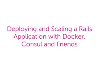 Deploying and Scaling a Rails
Application with Docker,
Consul and Friends
 