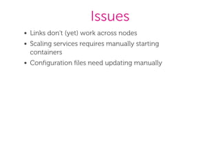 Issues
Links don't (yet) work across nodes
Scaling services requires manually starting
containers
Configuration files need updating manually
 