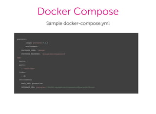 Docker Compose
Sample docker­compose.yml
postgres:
image: postgres:9.4.0
environment:
POSTGRES_USER: 'docker'
POSTGRES_PASSWORD: 'mysupersecretpassword'
app:
build: .
ports:
- "5000:5000"
links:
- db
environment:
RACK_ENV: production
DATABASE_URL: postgres://docker:mysupersecretpassword@postgres/docker
 