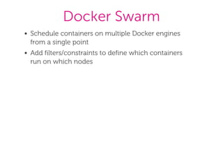 Docker Swarm
Schedule containers on multiple Docker engines
from a single point
Add filters/constraints to define which containers
run on which nodes
 
