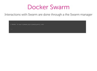 Docker Swarm
Interactions with Swarm are done through a the Swarm manager
$ docker -H tcp://{{swarm_ip}}:{{swarm_port}} info
...
 
