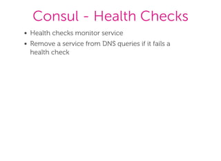 Consul - Health Checks
Health checks monitor service
Remove a service from DNS queries if it fails a
health check
 