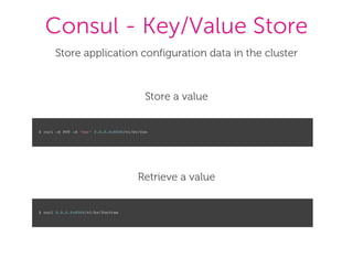 Consul - Key/Value Store
Store application configuration data in the cluster
Store a value
$ curl -X PUT -d "bar" 0.0.0.0:8500/v1/kv/foo
Retrieve a value
$ curl 0.0.0.0:8500/v1/kv/foo?raw
 