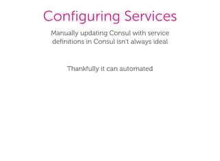 Configuring Services
Manually updating Consul with service
definitions in Consul isn't always ideal
Thankfully it can automated
 