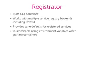 Registrator
Runs as a container
Works with multiple service registry backends
including Consul
Provides sane defaults for registered services
Customisable using environment variables when
starting containers
 