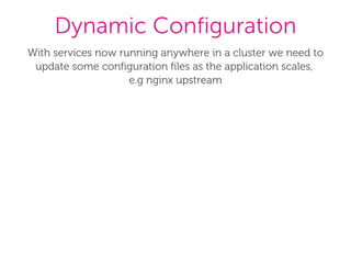 Dynamic Configuration
With services now running anywhere in a cluster we need to
update some configuration files as the application scales, 
e.g nginx upstream
 