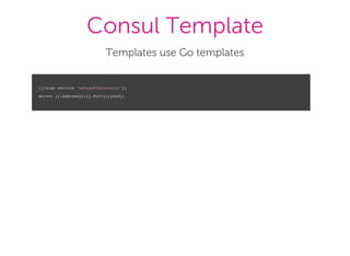 Consul Template
Templates use Go templates
{{range service "webapp@datacenter"}}
server {{.Address}}:{{.Port}}{{end}}
 