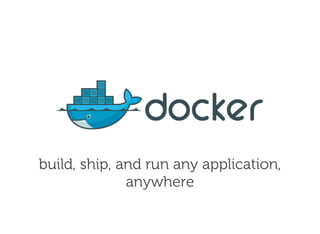 build, ship, and run any application,
anywhere
 