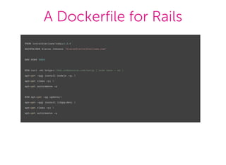 A Dockerfile for Rails
FROM invisiblelines/ruby:2.2.0
MAINTAINER Kieran Johnson "kieran@invisiblelines.com"
ENV PORT 5000
RUN curl -sL https://deb.nodesource.com/setup | sudo bash - && 
apt-get -qqy install nodejs -y; 
apt-get clean -y; 
apt-get autoremove -y
RUN apt-get -qq update;
apt-get -qqy install libpq-dev; 
apt-get clean -y; 
apt-get autoremove -y
 