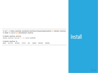 $curl-Lhttps://github.com/docker/machine/releases/download/v0.6.0/docker-machine-`uname
$chmod+x/usr/local/bin/docker-machine
$docker-machineversion
docker-machineversion0.7.0,builda650a40
$docker-machinels
NAME ACTIVE DRIVER STATE URL SWARM DOCKER ERRORS
Install
12 / 31
 