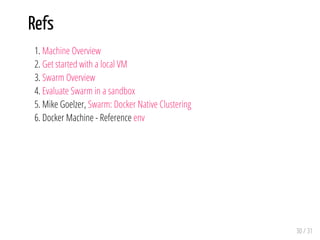 Refs
1. Machine Overview
2. Get started with a local VM
3. Swarm Overview
4. Evaluate Swarm in a sandbox
5. Mike Goelzer, Swarm: Docker Native Clustering
6. Docker Machine - Reference env
30 / 31
 