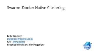 Swarm:		Docker	Native	Clustering
Mike	Goelzer
mgoelzer@docker.com
GH:		@mgoelzer
Freenode/Twitter:		@mikegoelzer
 