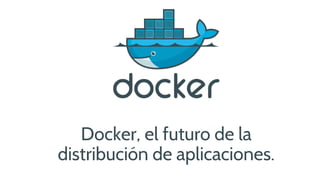Docker, el futuro de la
distribución de aplicaciones.

 