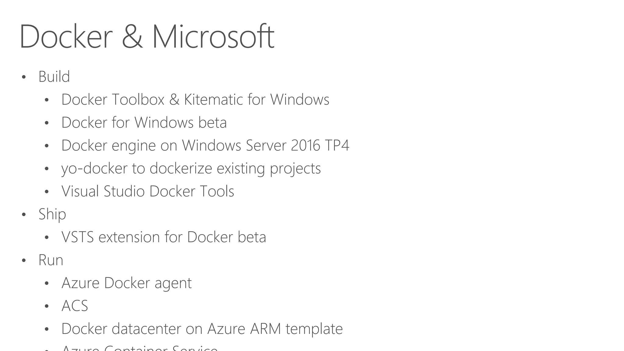 Docker & Microsoft
• Build
• Docker Toolbox & Kitematic for Windows
• Docker for Windows beta
• Docker engine on Windows Server 2016 TP4
• yo-docker to dockerize existing projects
• Visual Studio Docker Tools
• Ship
• VSTS extension for Docker beta
• Run
• Azure Docker agent
• ACS
• Docker datacenter on Azure ARM template
 