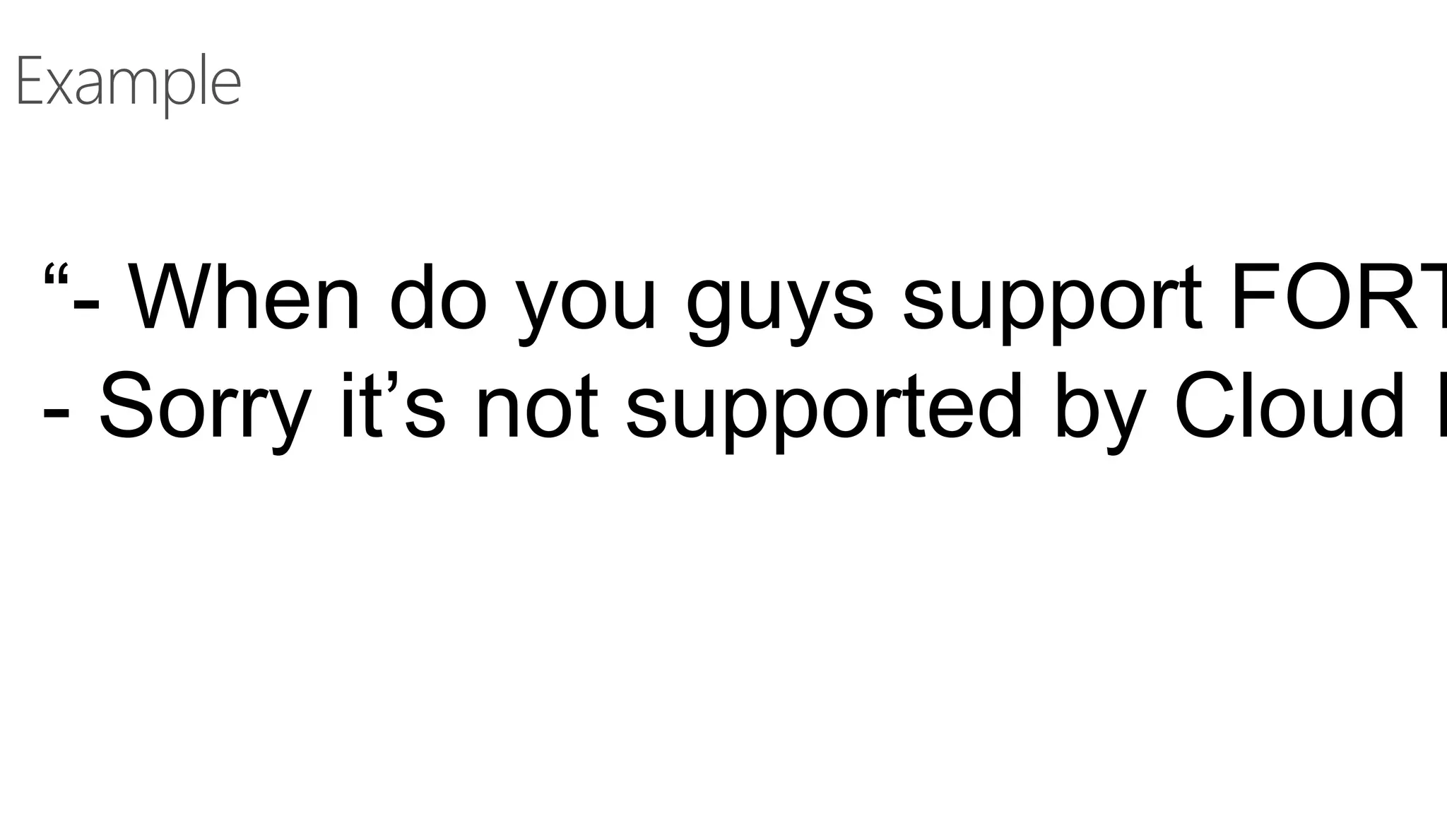 Example
“- When do you guys support FORT
- Sorry it’s not supported by Cloud F
 