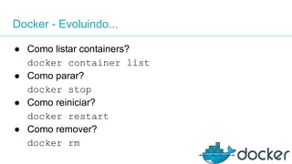 Docker - Evoluindo...
● Como listar containers?
docker container list
● Como parar?
docker stop
● Como reiniciar?
docker restart
● Como remover?
docker rm
 
