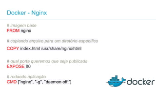 Docker - Nginx
# imagem base
FROM nginx
# copiando arquivo para um diretório específico
COPY index.html /usr/share/nginx/html
# qual porta queremos que seja publicada
EXPOSE 80
# rodando aplicação
CMD ["nginx", "-g", "daemon off;"]
 