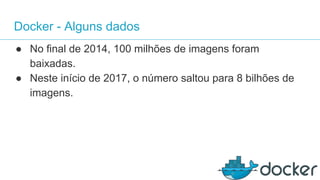 Docker - Alguns dados
● No final de 2014, 100 milhões de imagens foram
baixadas.
● Neste início de 2017, o número saltou para 8 bilhões de
imagens.
 