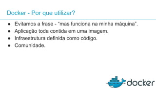 Docker - Por que utilizar?
● Evitamos a frase - “mas funciona na minha máquina”.
● Aplicação toda contida em uma imagem.
● Infraestrutura definida como código.
● Comunidade.
 