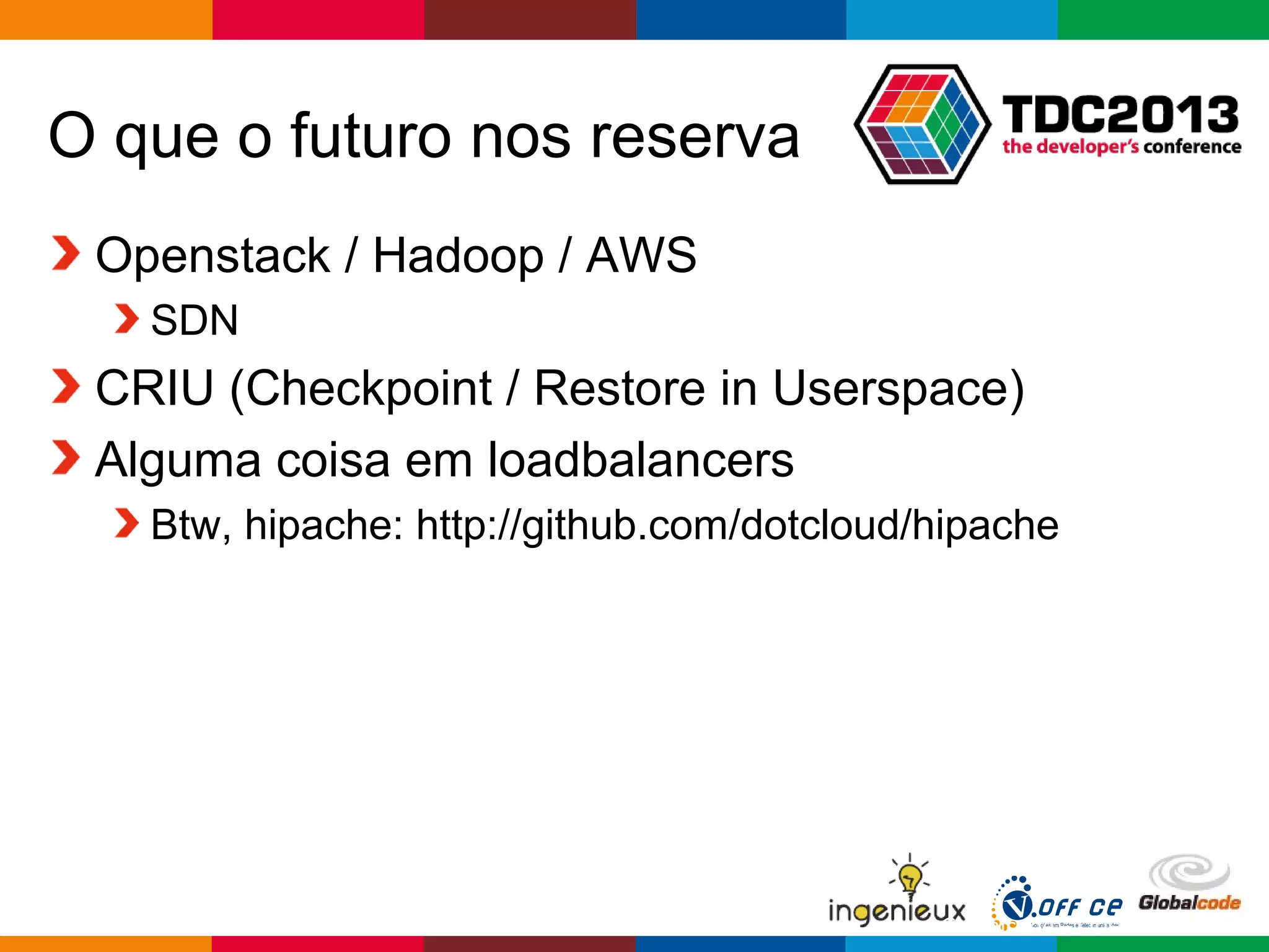 Globalcode – Open4education
O que o futuro nos reserva
Openstack / Hadoop / AWS
SDN
CRIU (Checkpoint / Restore in Userspace)
Alguma coisa em loadbalancers
Btw, hipache: http://github.com/dotcloud/hipache
 