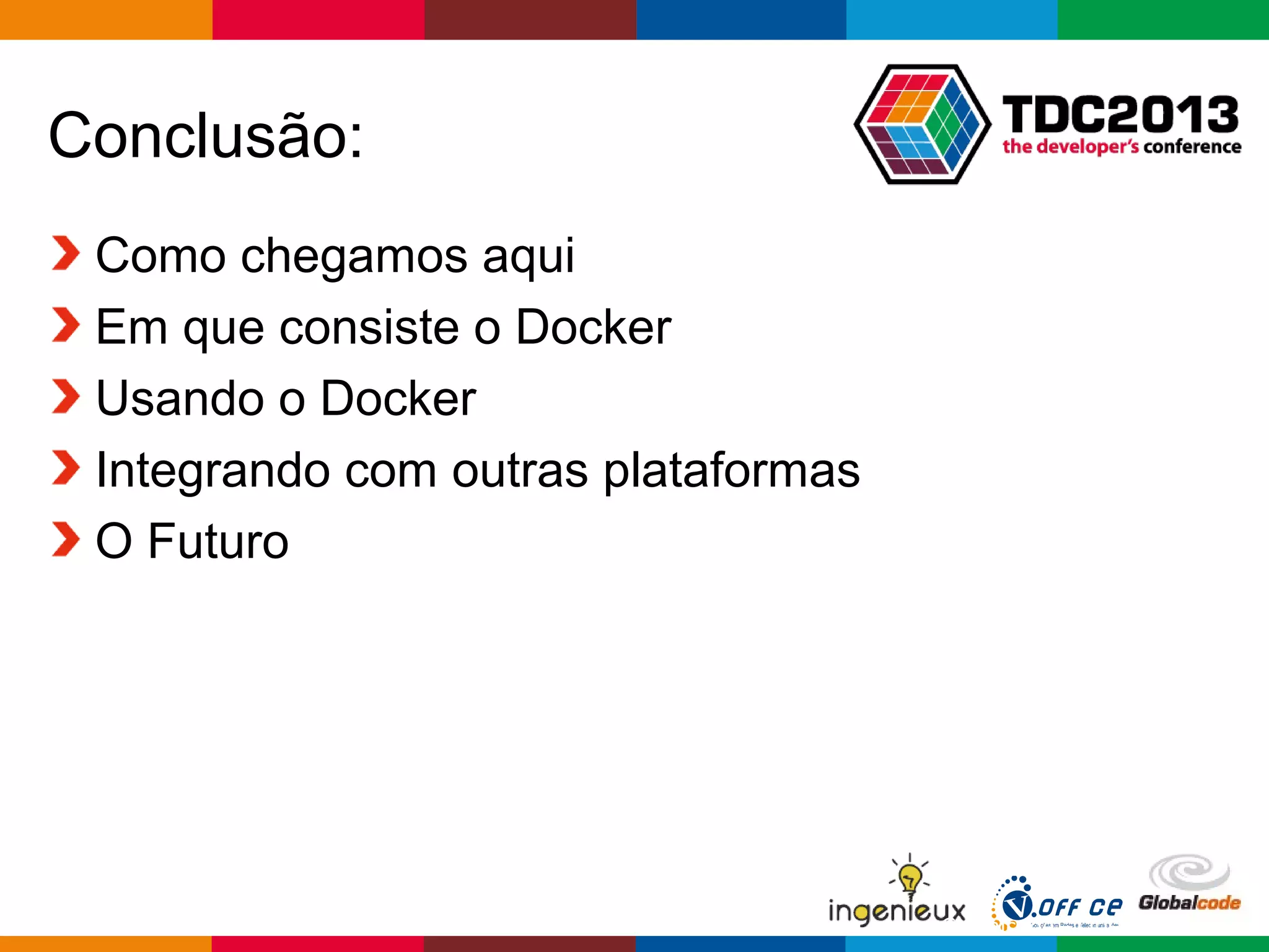 Globalcode – Open4education
Conclusão:
Como chegamos aqui
Em que consiste o Docker
Usando o Docker
Integrando com outras plataformas
O Futuro
 