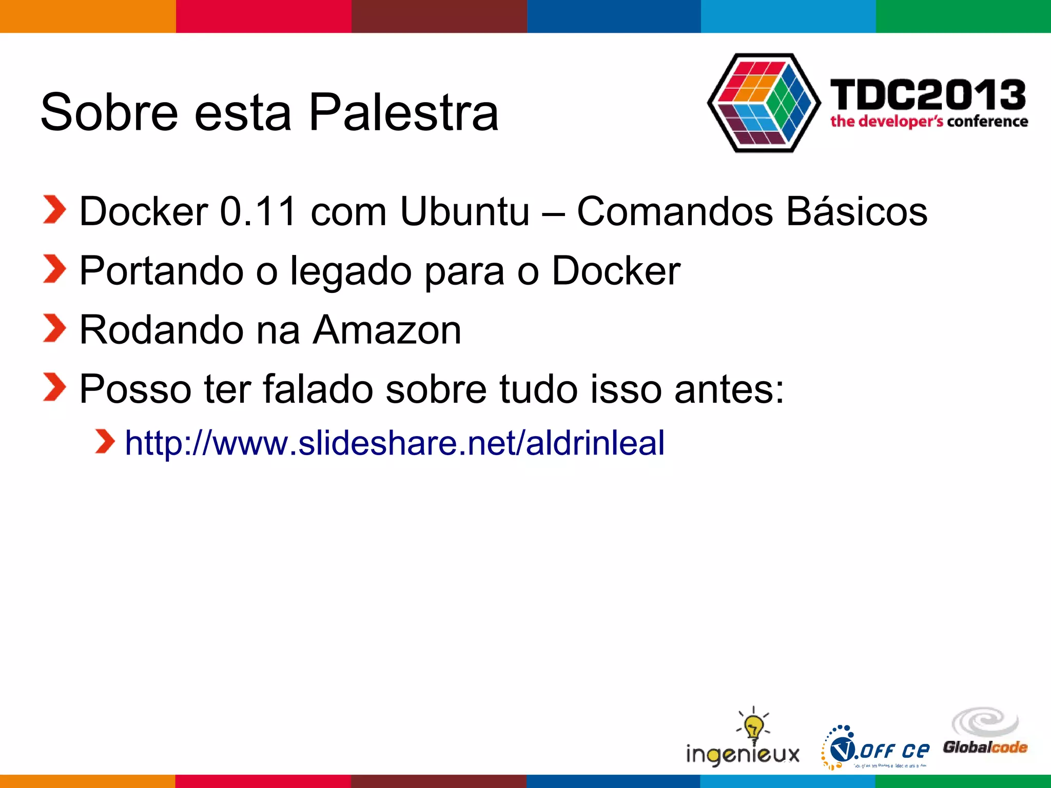 Globalcode – Open4education
Sobre esta Palestra
Docker 0.11 com Ubuntu – Comandos Básicos
Portando o legado para o Docker
Rodando na Amazon
Posso ter falado sobre tudo isso antes:
http://www.slideshare.net/aldrinleal
 