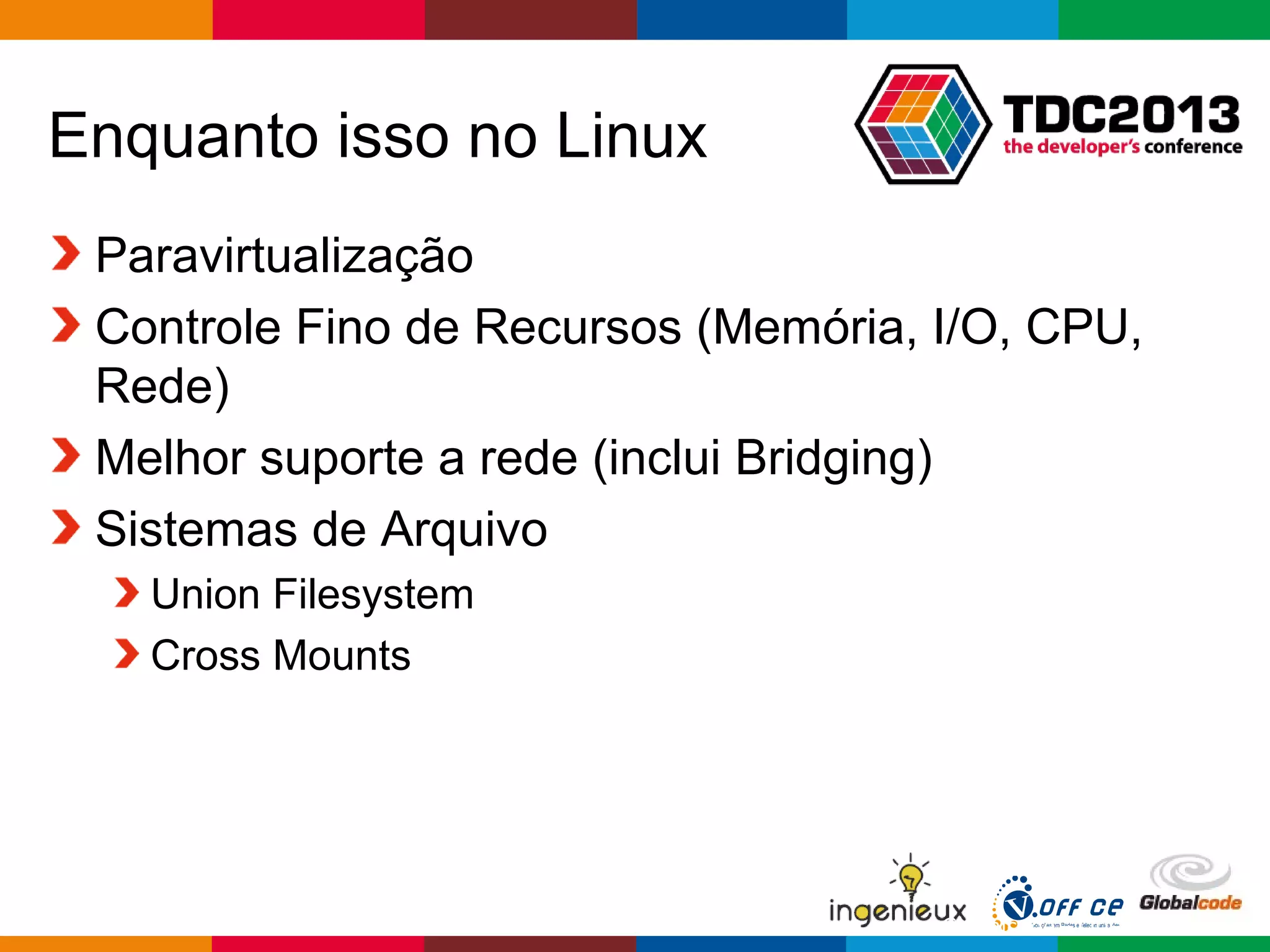 Globalcode – Open4education
Enquanto isso no Linux
Paravirtualização
Controle Fino de Recursos (Memória, I/O, CPU,
Rede)
Melhor suporte a rede (inclui Bridging)
Sistemas de Arquivo
Union Filesystem
Cross Mounts
 