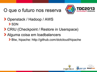 Globalcode – Open4education
O que o futuro nos reserva
Openstack / Hadoop / AWS
SDN
CRIU (Checkpoint / Restore in Userspace)
Alguma coisa em loadbalancers
Btw, hipache: http://github.com/dotcloud/hipache
 