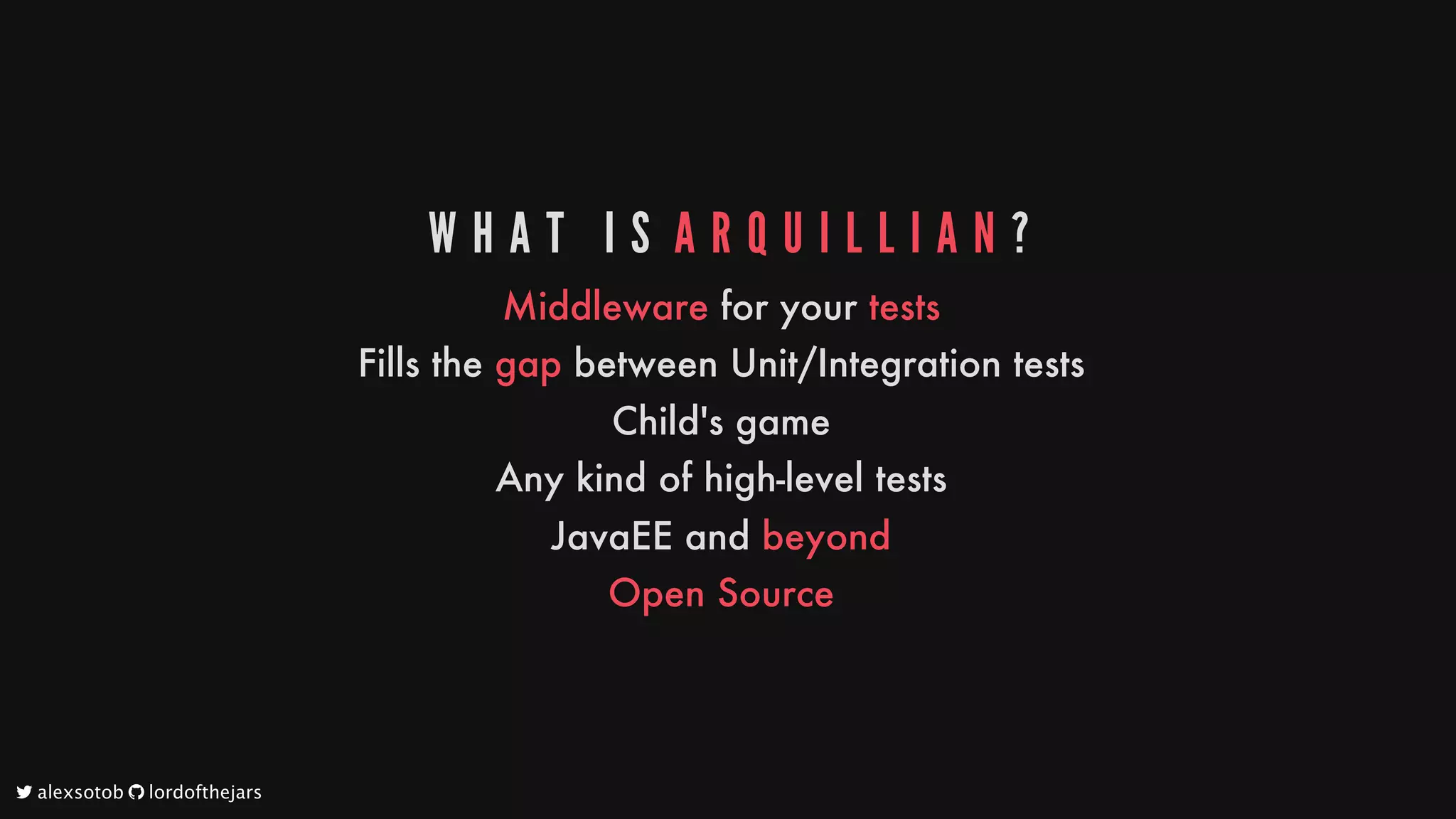 W H A T 	 I S 	A R Q U I L L I A N ?
Middleware
for
your
tests
Fills
the
gap
between
Unit/Integration
tests
Child's
game
Any
kind
of
high-level
tests
JavaEE
and
beyond
Open
Source
	alexsotob		lordofthejars
 