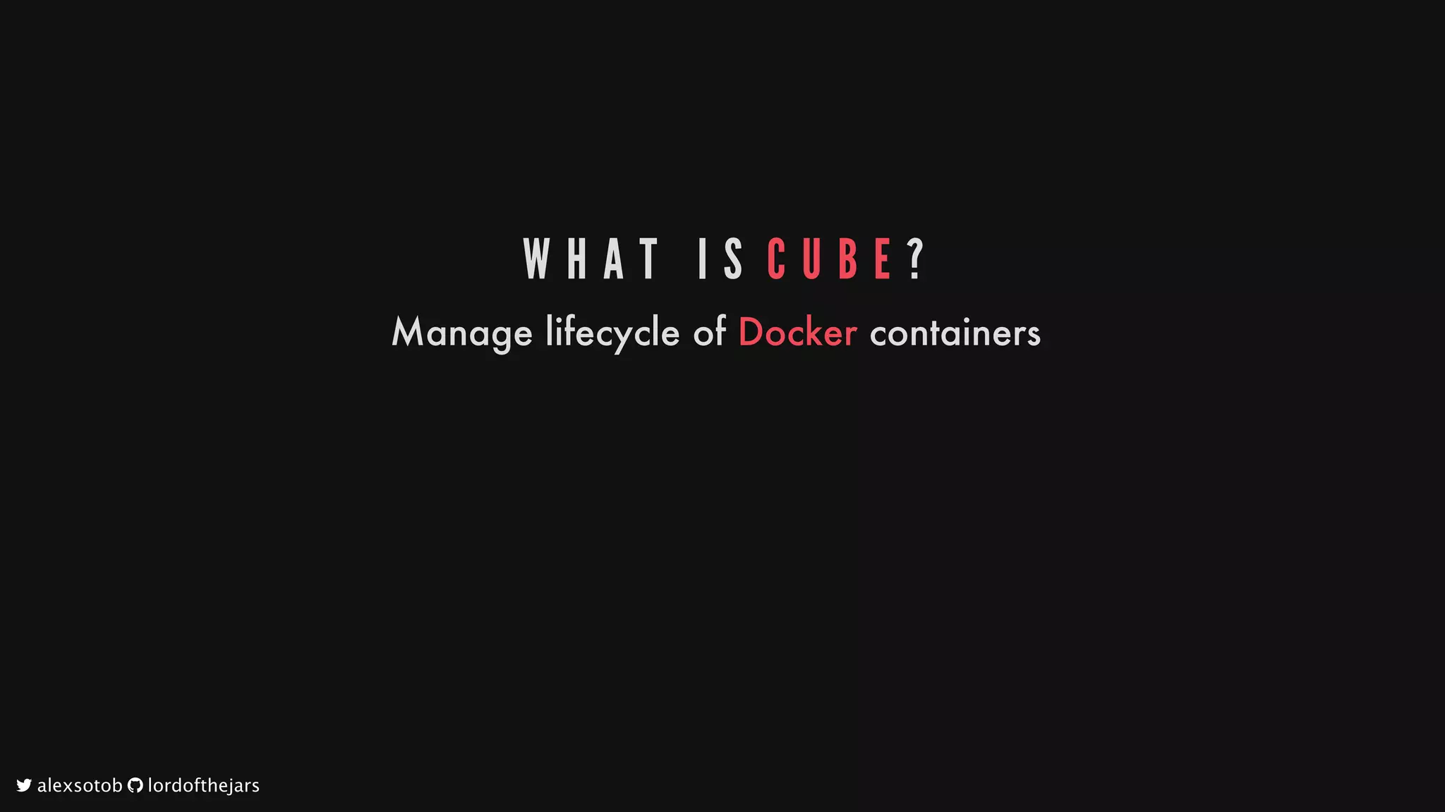 W H A T 	 I S 	C U B E ?
Manage
lifecycle
of
Docker
containers
	alexsotob		lordofthejars
 