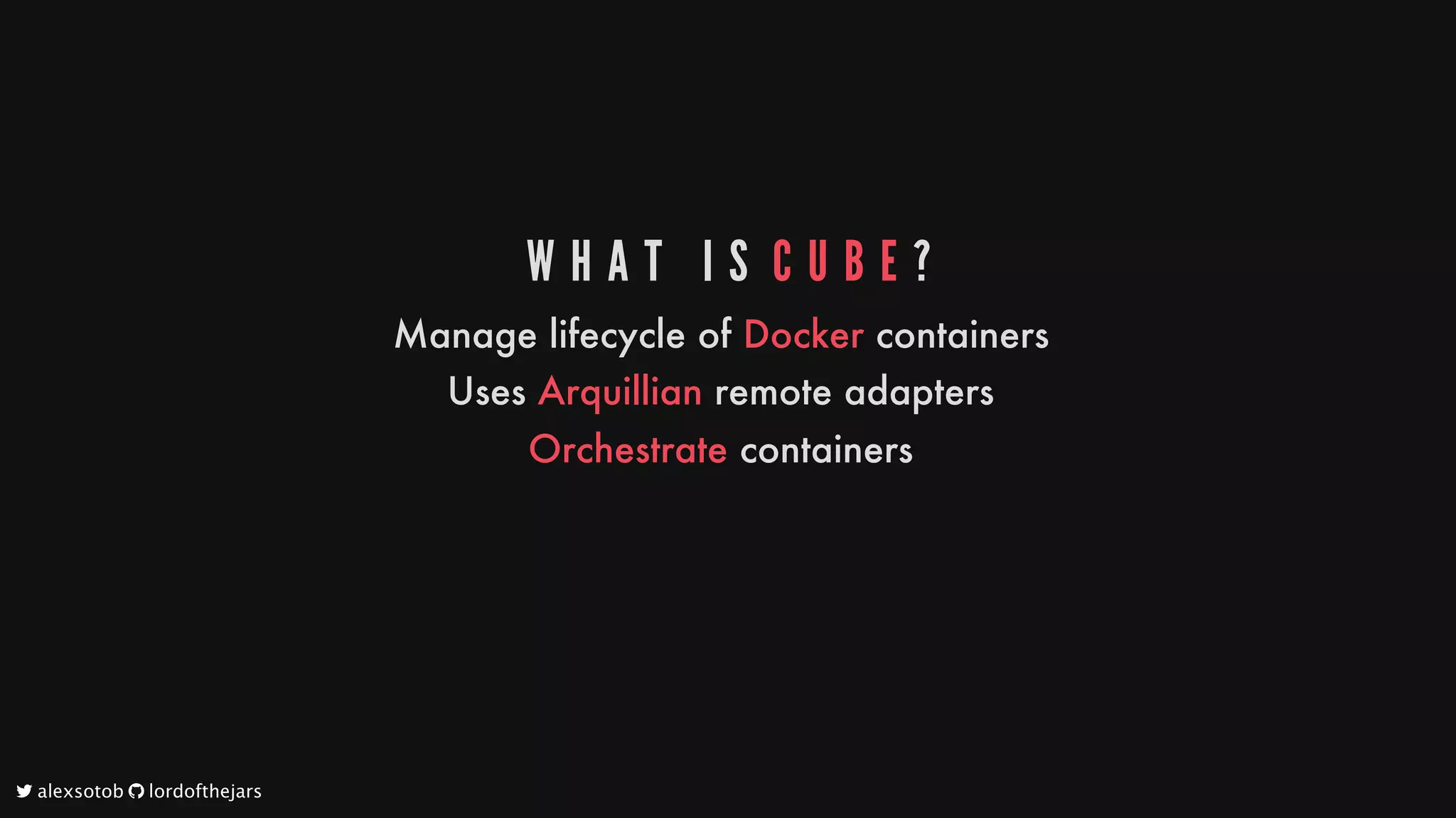 W H A T 	 I S 	C U B E ?
Manage
lifecycle
of
Docker
containers
Uses
Arquillian
remote
adapters
Orchestrate
containers
	alexsotob		lordofthejars
 