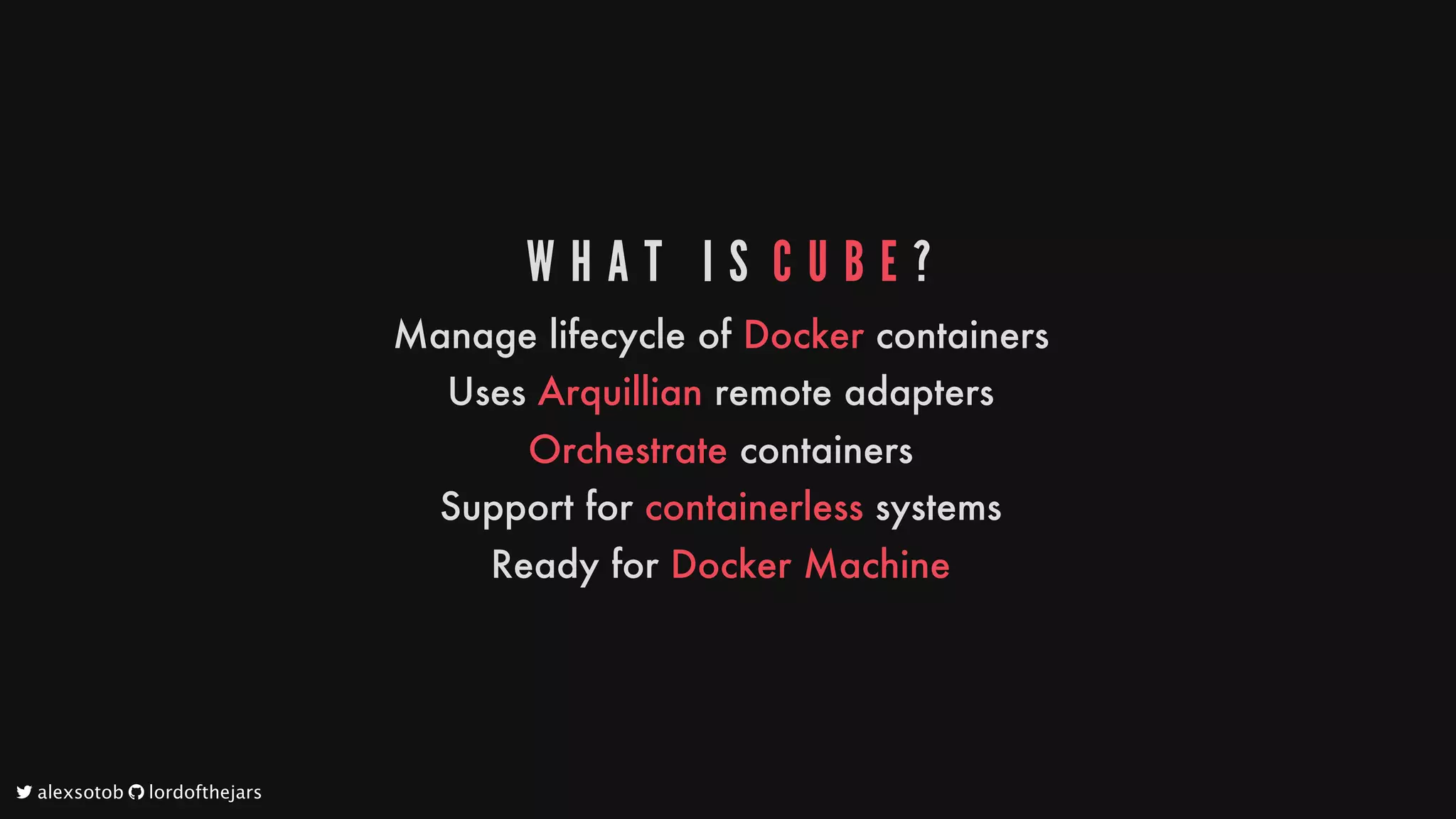 W H A T 	 I S 	C U B E ?
Manage
lifecycle
of
Docker
containers
Uses
Arquillian
remote
adapters
Orchestrate
containers
Support
for
containerless
systems
Ready
for
Docker
Machine
	alexsotob		lordofthejars
 